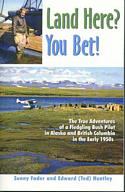 Land Here? You Bet! The True Adventures of a Fledgling Bush Pilot in Alaska and British Columbia in the Early 1950's